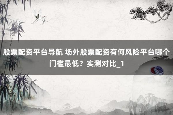 股票配资平台导航 场外股票配资有何风险平台哪个门槛最低？实测对比_1