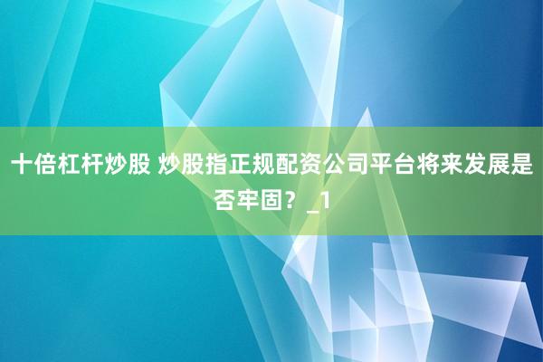 十倍杠杆炒股 炒股指正规配资公司平台将来发展是否牢固？_1