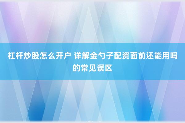 杠杆炒股怎么开户 详解金勺子配资面前还能用吗的常见误区