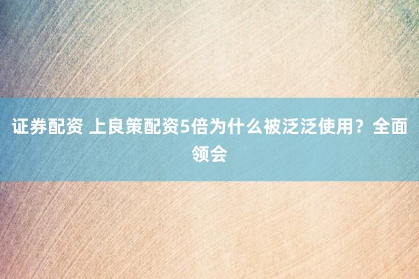 证券配资 上良策配资5倍为什么被泛泛使用?全面领会