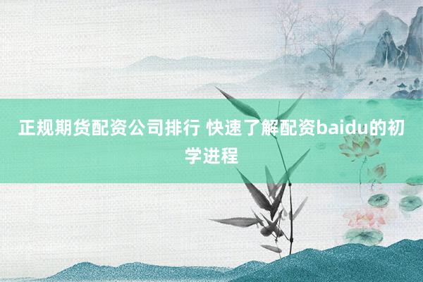 正规期货配资公司排行 快速了解配资baidu的初学进程
