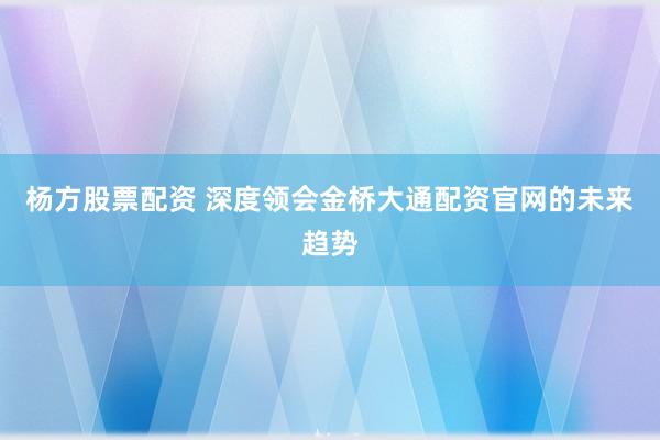 杨方股票配资 深度领会金桥大通配资官网的未来趋势